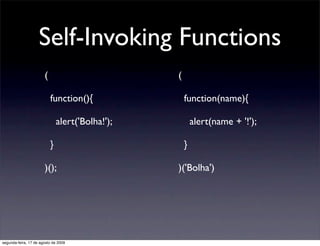 Self-Invoking Functions
                       (                          (

                           function(){                function(name){

                               alert('Bolha!');           alert(name + '!');

                           }                          }

                       )();                       )('Bolha')




segunda-feira, 17 de agosto de 2009
 