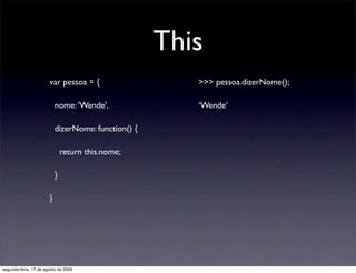 This
                       var pessoa = {                   >>> pessoa.dizerNome();

                           nome: 'Wende',               ‘Wende’

                           dizerNome: function() {

                               return this.nome;

                           }

                       }




segunda-feira, 17 de agosto de 2009
 