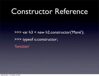 Constructor Reference

                        >>> var h3 = new h2.constructor('Mané');
                        >>> typeof o.constructor;
                        ‘function’




segunda-feira, 17 de agosto de 2009
 