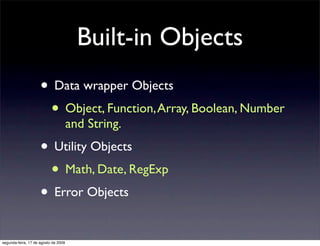 Built-in Objects
                     • Data wrapper Objects
                      • Object, Function, Array, Boolean, Number
                                      and String.
                     • Utility Objects
                      • Math, Date, RegExp
                     • Error Objects
segunda-feira, 17 de agosto de 2009
 