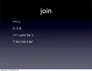 join
                       >>> a

                       [1, 2, 3]

                       >>> a.join(' bla ');

                       "1 bla 2 bla 3 bla"




segunda-feira, 17 de agosto de 2009
 
