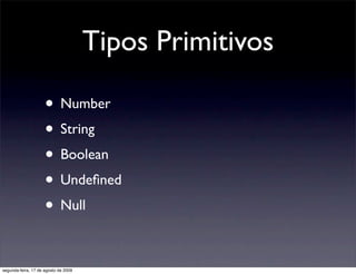 Tipos Primitivos

                     • Number
                     • String
                     • Boolean
                     • Undeﬁned
                     • Null

segunda-feira, 17 de agosto de 2009
 