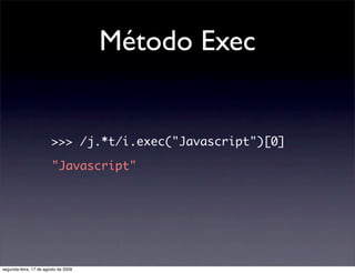 Método Exec


                        >>> /j.*t/i.exec("Javascript")[0]

                        "Javascript"




segunda-feira, 17 de agosto de 2009
 