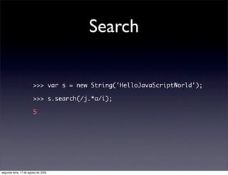 Search

                        >>> var s = new String('HelloJavaScriptWorld');

                        >>> s.search(/j.*a/i);

                        5




segunda-feira, 17 de agosto de 2009
 