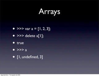 Arrays

                     • >>> var a = [1, 2, 3];
                     • >>> delete a[1];
                     • true
                     • >>> a
                     • [1, undeﬁned, 3]

segunda-feira, 17 de agosto de 2009
 