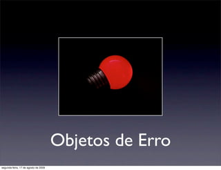 Objetos de Erro
segunda-feira, 17 de agosto de 2009
 