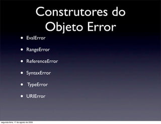 Construtores do
                                       Objeto Error
                     •      EvalError

                     •      RangeError

                     •      ReferenceError

                     •      SyntaxError

                     •      TypeError

                     •      URIError




segunda-feira, 17 de agosto de 2009
 