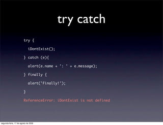 try catch
                        try {

                             iDontExist();

                        } catch (e){

                             alert(e.name + ': ' + e.message);

                        } finally {

                             alert('Finally!');

                        }

                        ReferenceError: iDontExist is not defined




segunda-feira, 17 de agosto de 2009
 