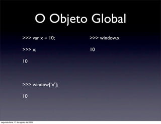 O Objeto Global
                       >>> var x = 10;         >>> window.x

                       >>> x;                ...