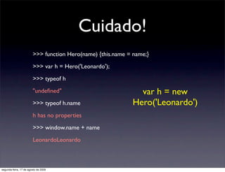 Cuidado!
                        >>> function Hero(name) {this.name = name;}

                        >>> var h = Hero('Le...