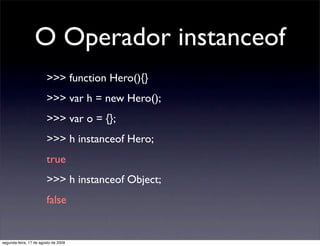 O Operador instanceof
                        >>> function Hero(){}
                        >>> var h = new Hero();
      ...