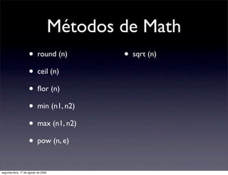 Métodos de Math
                     • round (n)              • sqrt (n)
                     • ceil (n)
                 ...