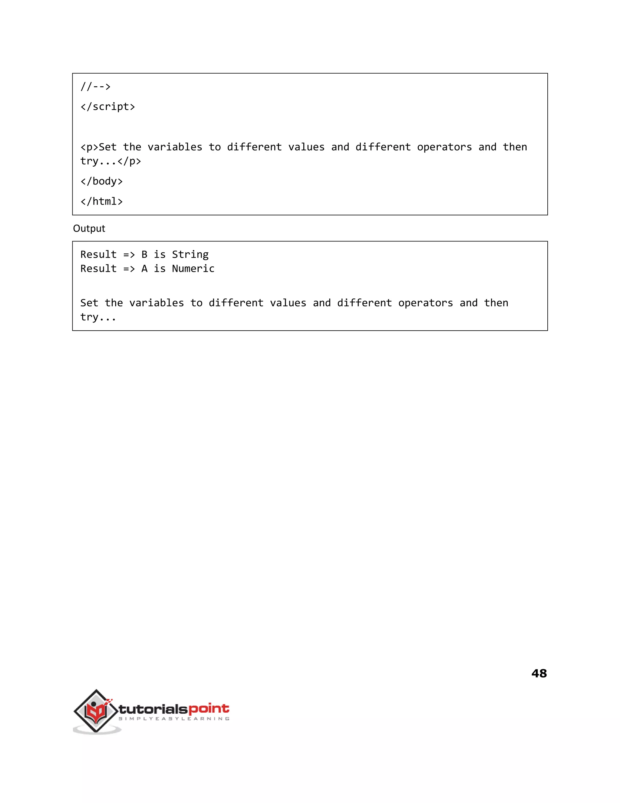 48
//-->
</script>
<p>Set the variables to different values and different operators and then
try...</p>
</body>
</html>
Output
Result => B is String
Result => A is Numeric
Set the variables to different values and different operators and then
try...
 
