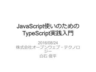 JavaScript使いのための
TypeScript実践入門
2016/08/24
株式会社オープンウェブ・テクノロ
ジー
白石 俊平
 