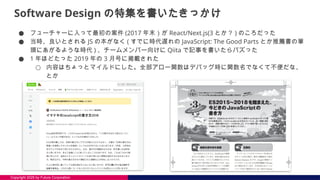 Copyright 2025 by Future Corporation
Software Design の特集を書いたきっかけ
● フューチャーに入って最初の案件 (2017 年末）が React/Next.js(3 とか？ ) のころだった
● 当時、良いとされる JS の本がなく ( すでに時代遅れの JavaScript: The Good Parts とか推薦書の筆
頭にあがるような時代 ) 、チームメンバー向けに Qiita で記事を書いたらバズった
● 1 年ほどたった 2019 年の 3 月号に掲載された
○ 内容はちょっとマイルドにした。全部アロー関数はデバッグ時に関数名でなくて不便だな、
とか
 