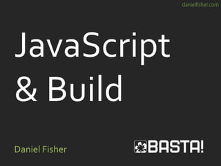 danielfisher.com
JavaScript
& Build
Daniel Fisher
 