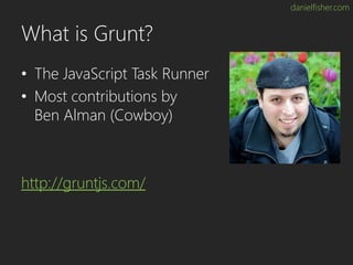 danielfisher.com
What is Grunt?
• The JavaScript Task Runner
• Most contributions by
Ben Alman (Cowboy)
http://gruntjs.com/
 