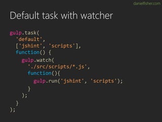 danielfisher.com
Default task with watcher
gulp.task(
'default',
['jshint', 'scripts'],
function() {
gulp.watch(
'./src/sc...