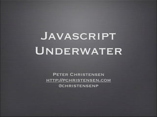 Javascript
Underwater
Peter Christensen
http://pchristensen.com
@christensenp

 