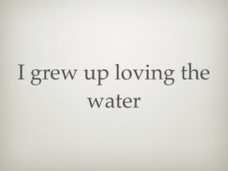 I grew up loving the
water

 