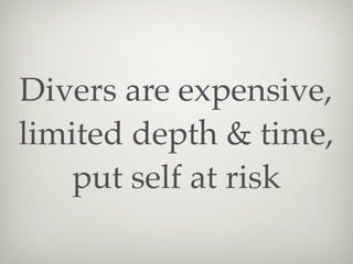 Divers are expensive,
limited depth & time,
put self at risk

 