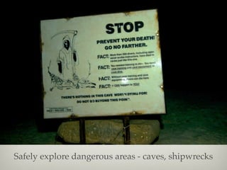 Safely explore dangerous areas - caves, shipwrecks

 