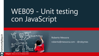 WEB09 - Unit testing
con JavaScript
Roberto Messora
roberto@messora.com - @robymes

#CDays14 – Milano 25, 26 e 27 Febbraio 2014

 