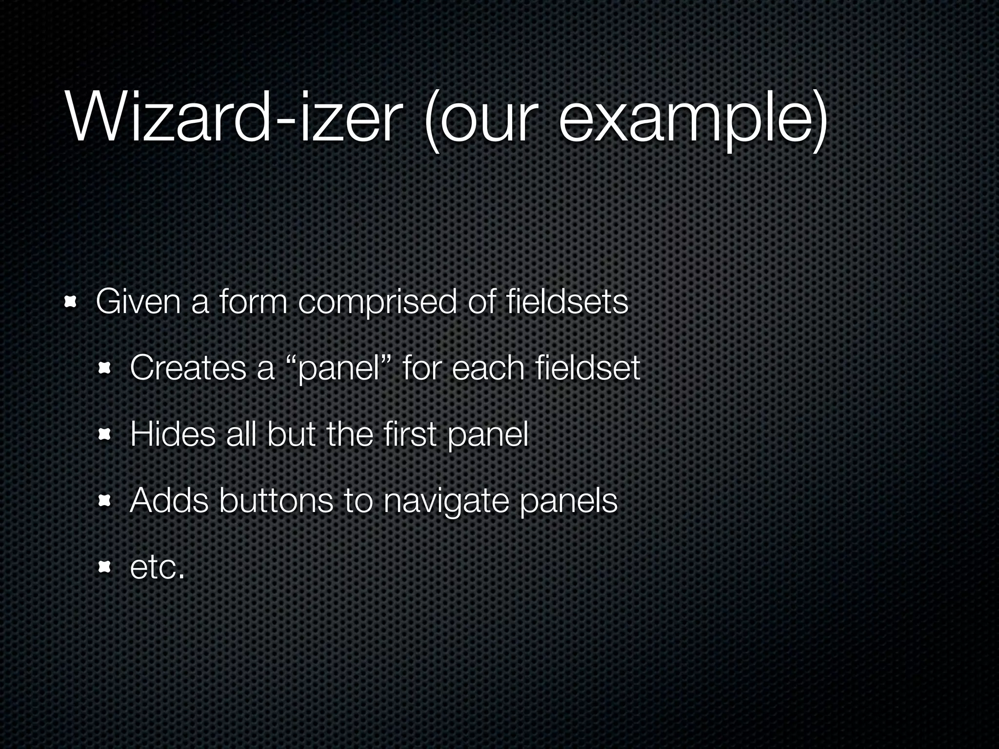 Wizard-izer (our example) Given a form comprised of ﬁeldsets Creates a “panel” for each ﬁeldset Hides all but the ﬁrst panel Adds buttons to navigate panels etc. 