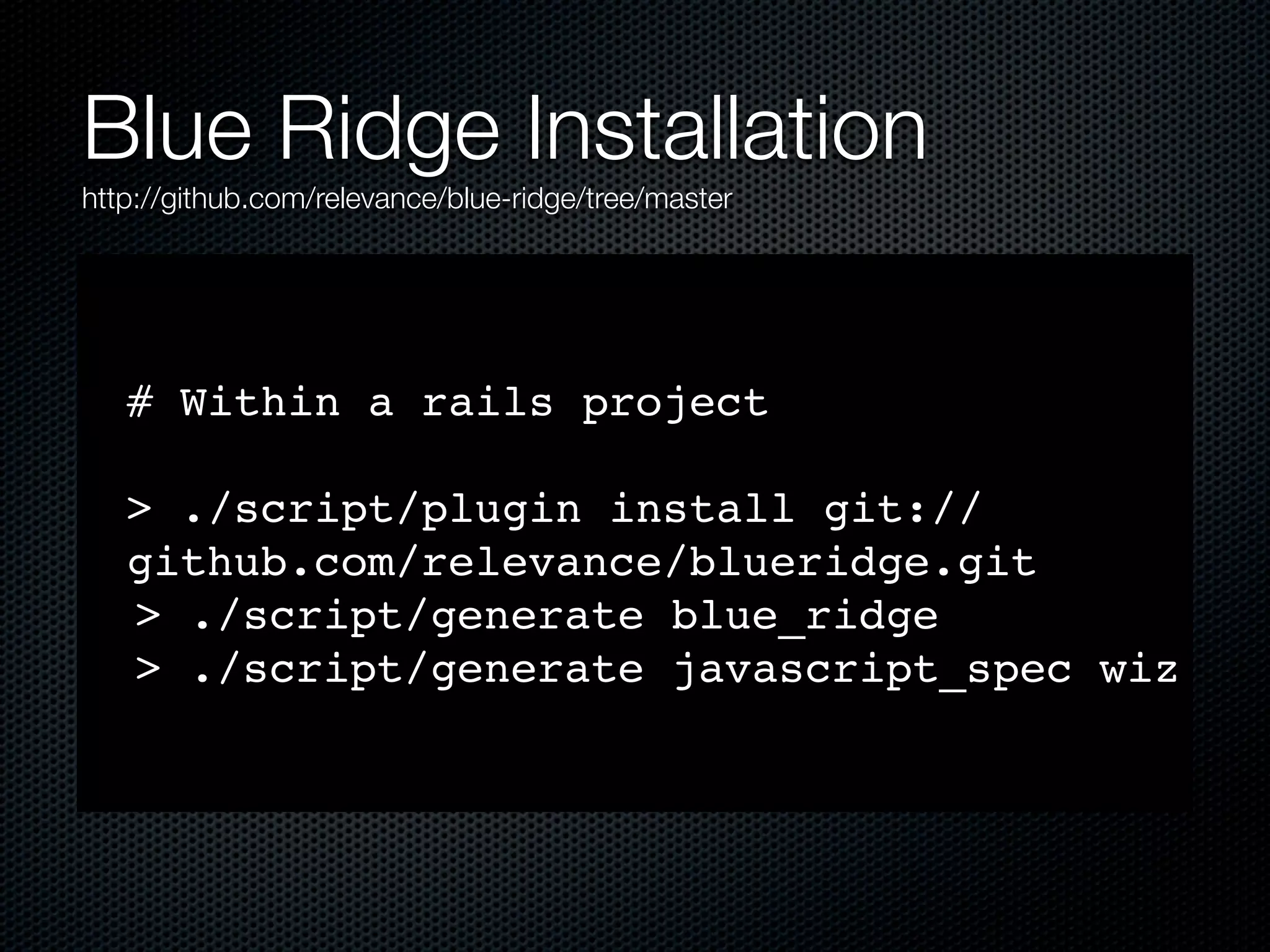 Blue Ridge Installation http://github.com/relevance/blue-ridge/tree/master # Within a rails project > ./script/plugin install git:// github.com/relevance/blueridge.git > ./script/generate blue_ridge > ./script/generate javascript_spec wiz 