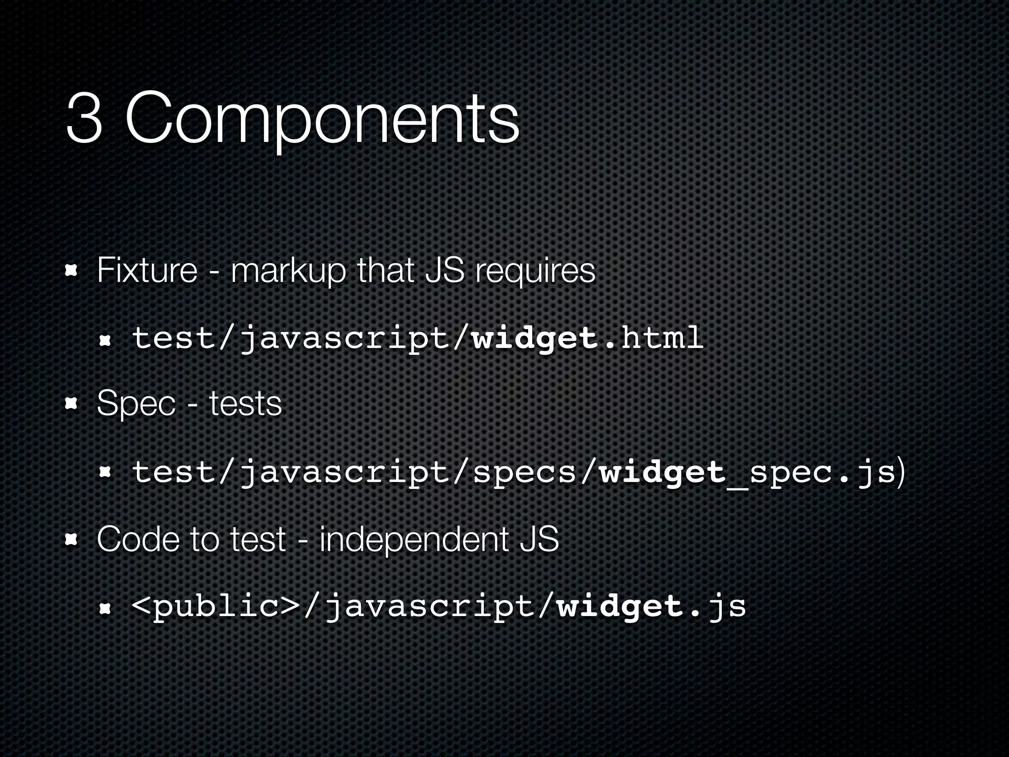 3 Components Fixture - markup that JS requires test/javascript/widget.html Spec - tests test/javascript/specs/widget_spec.js) Code to test - independent JS <public>/javascript/widget.js 