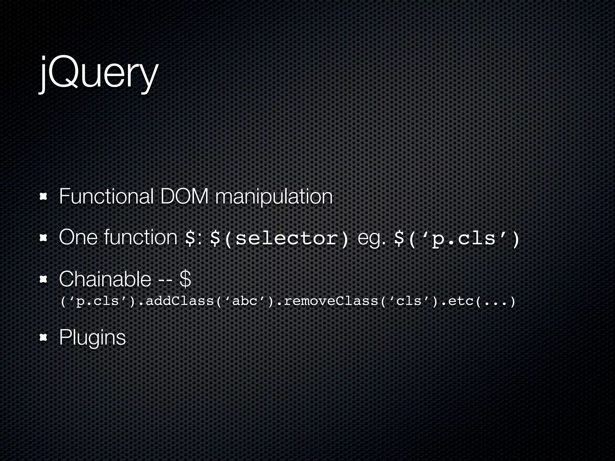 jQuery Functional DOM manipulation One function $: $(selector) eg. $(‘p.cls’) Chainable -- $ (‘p.cls’).addClass(‘abc’).removeClass(‘cls’).etc(...) Plugins 