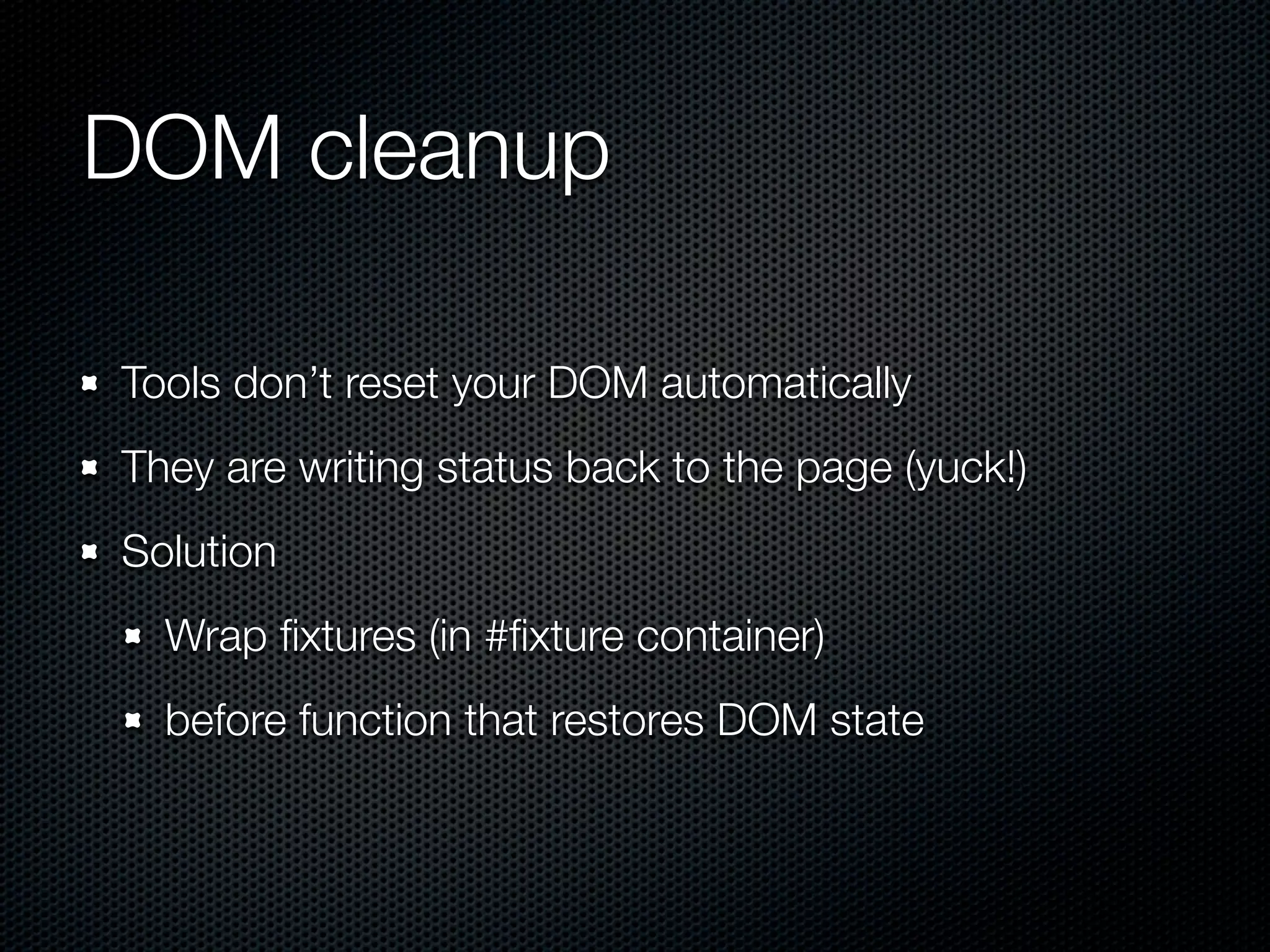 DOM cleanup Tools don’t reset your DOM automatically They are writing status back to the page (yuck!) Solution Wrap ﬁxtures (in #ﬁxture container) before function that restores DOM state 