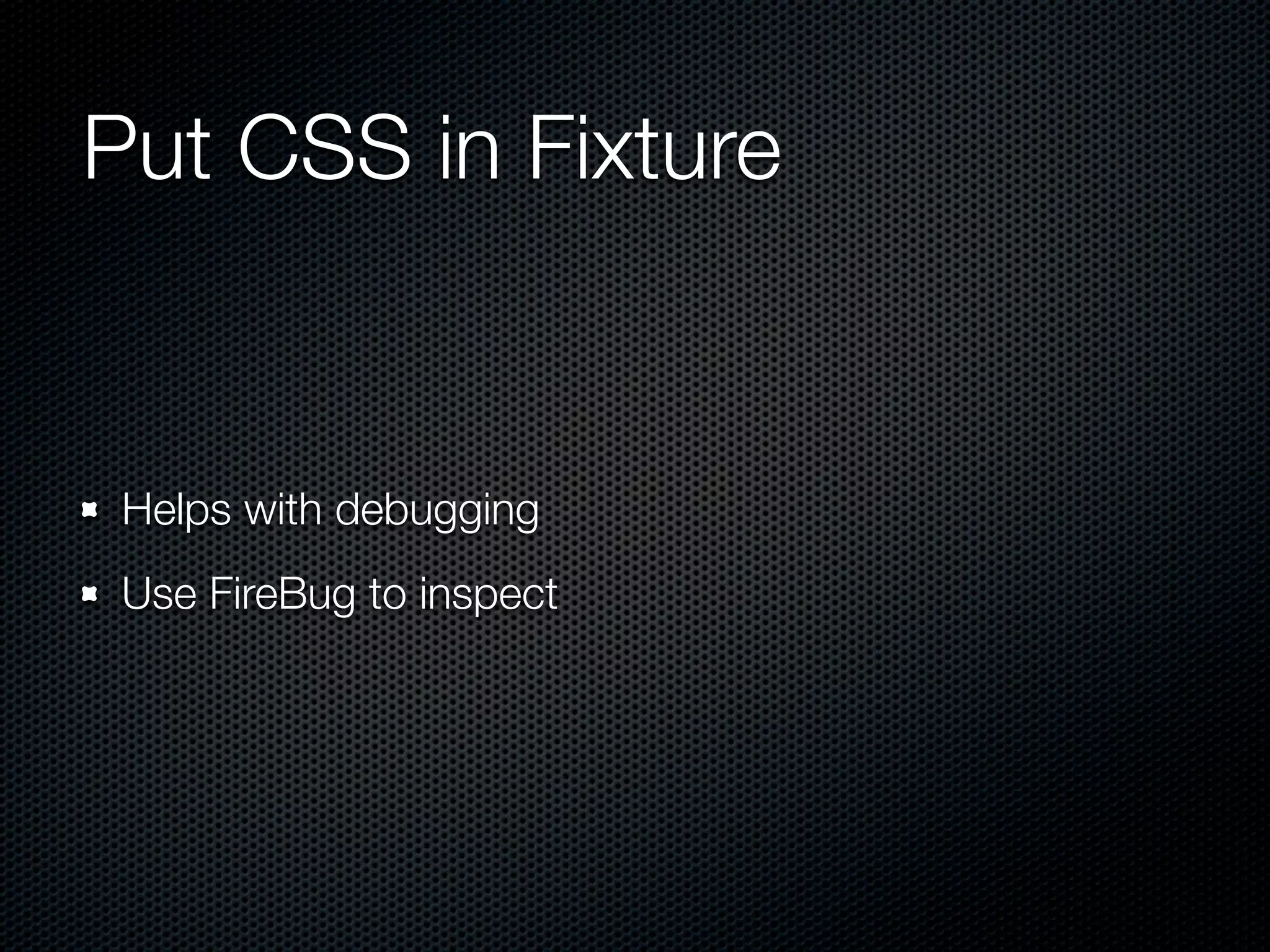 Put CSS in Fixture Helps with debugging Use FireBug to inspect 
