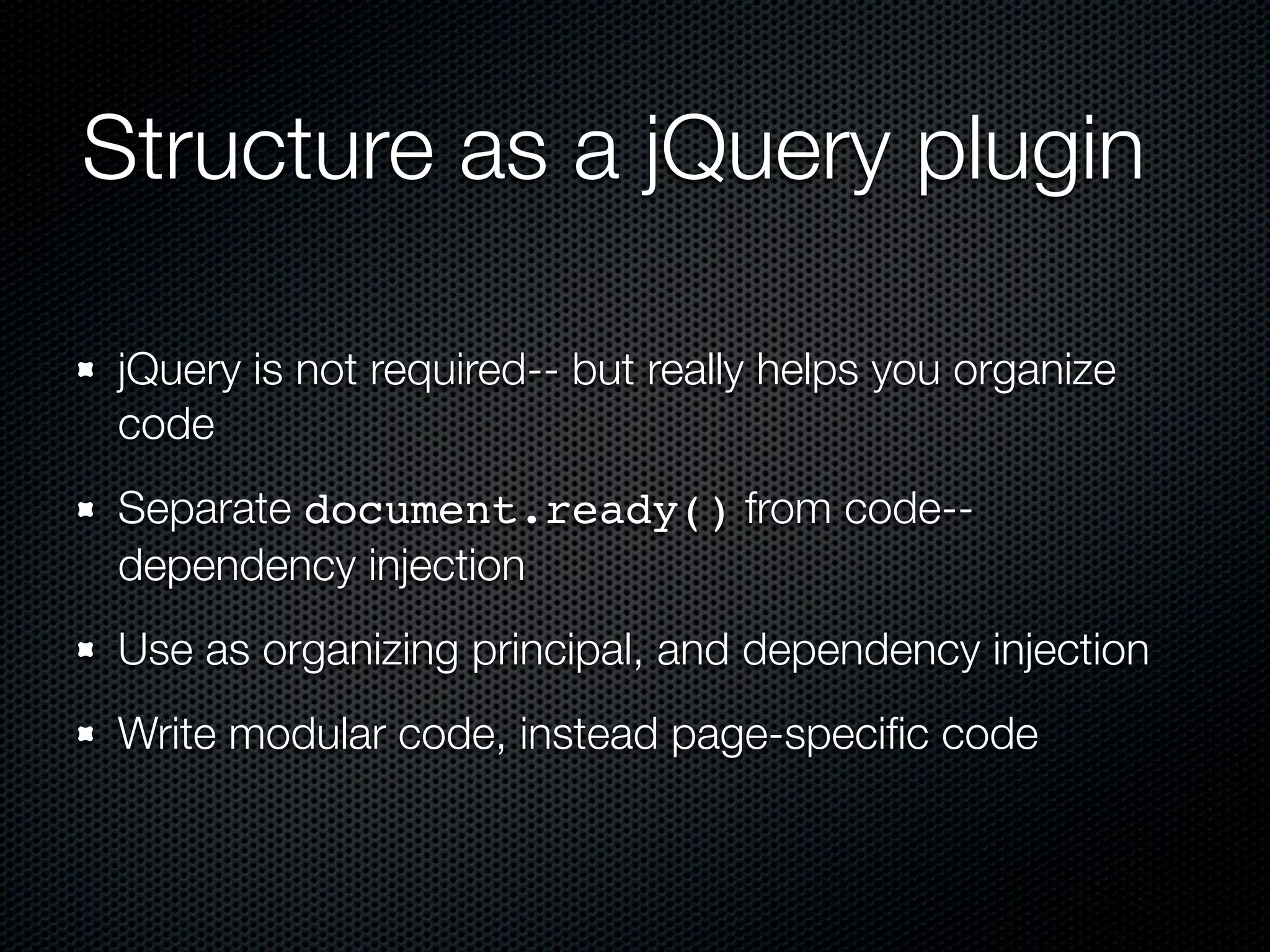 Structure as a jQuery plugin jQuery is not required-- but really helps you organize code Separate document.ready() from code-- dependency injection Use as organizing principal, and dependency injection Write modular code, instead page-speciﬁc code 