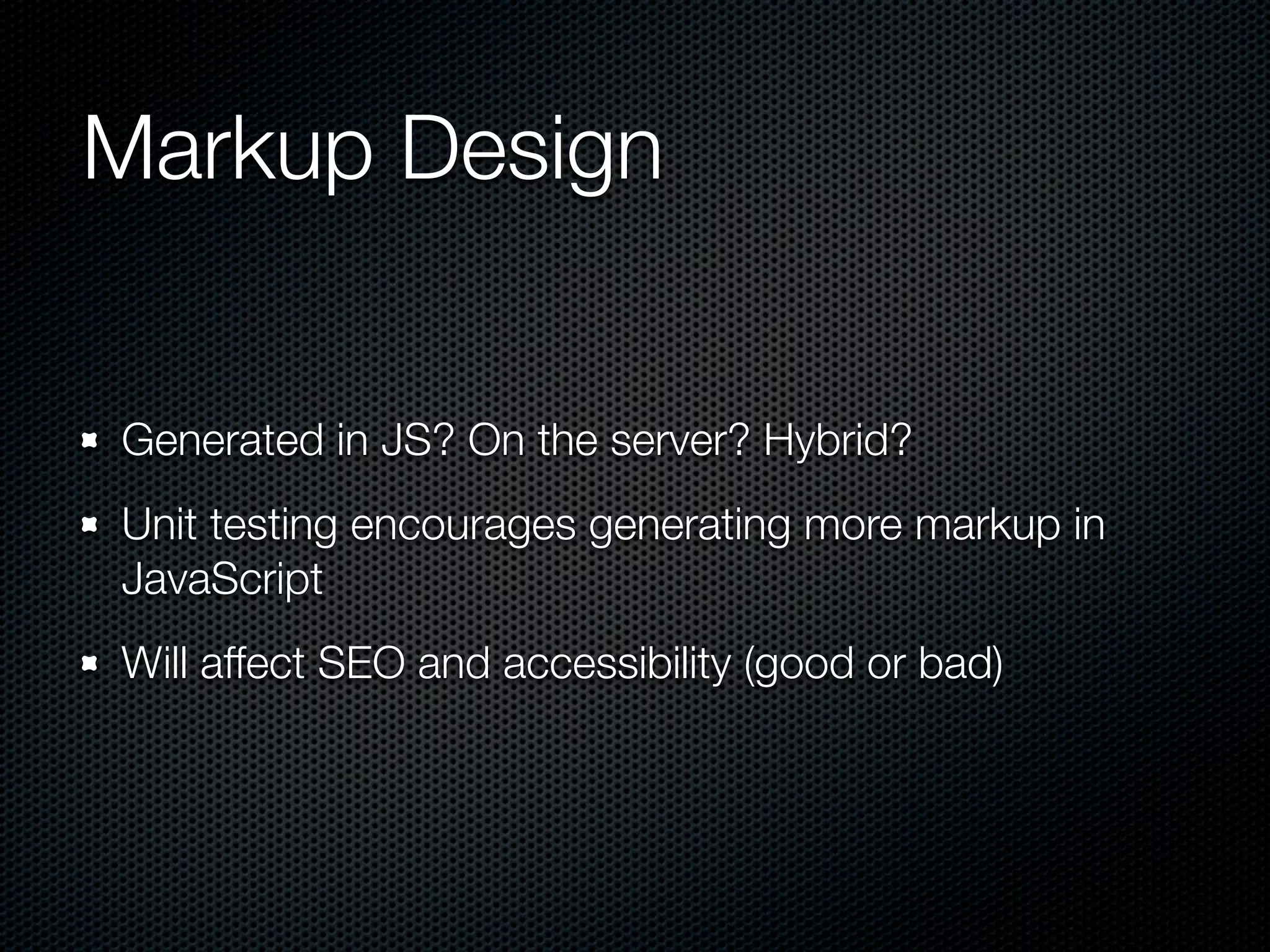 Markup Design Generated in JS? On the server? Hybrid? Unit testing encourages generating more markup in JavaScript Will affect SEO and accessibility (good or bad) 