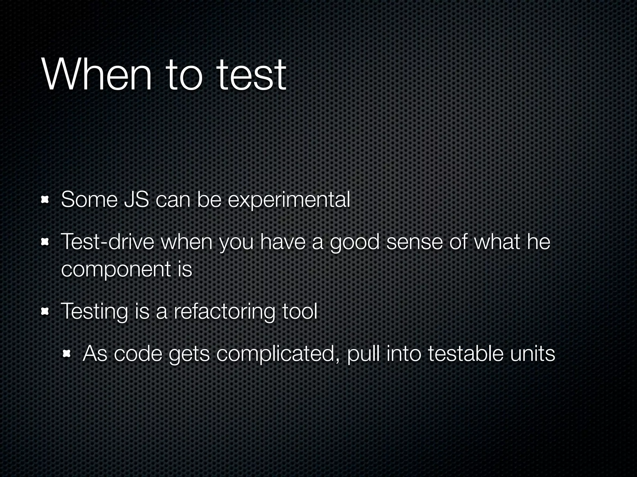 When to test Some JS can be experimental Test-drive when you have a good sense of what he component is Testing is a refactoring tool As code gets complicated, pull into testable units 