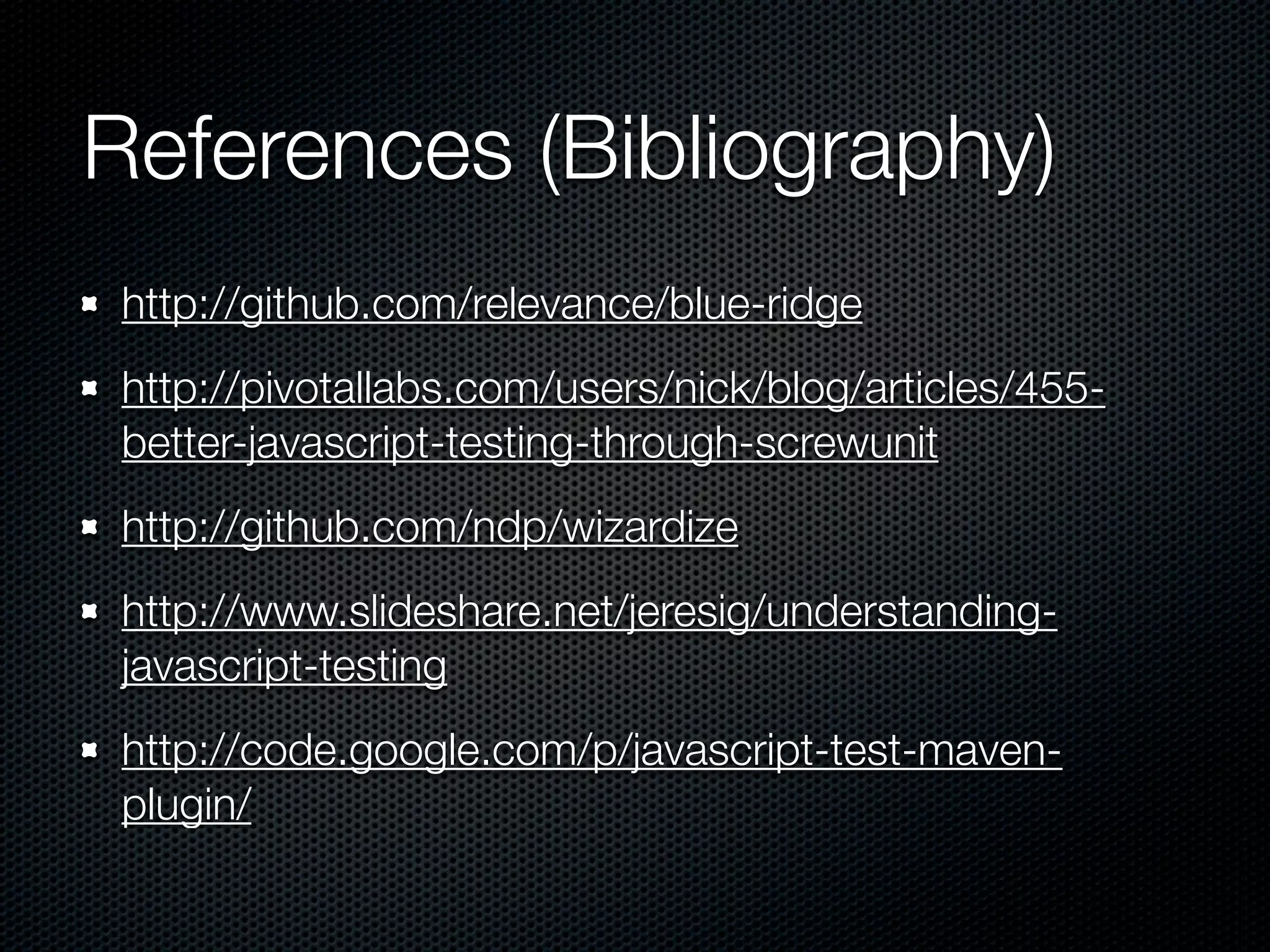 References (Bibliography) http://github.com/relevance/blue-ridge http://pivotallabs.com/users/nick/blog/articles/455- better-javascript-testing-through-screwunit http://github.com/ndp/wizardize http://www.slideshare.net/jeresig/understanding- javascript-testing http://code.google.com/p/javascript-test-maven- plugin/ 