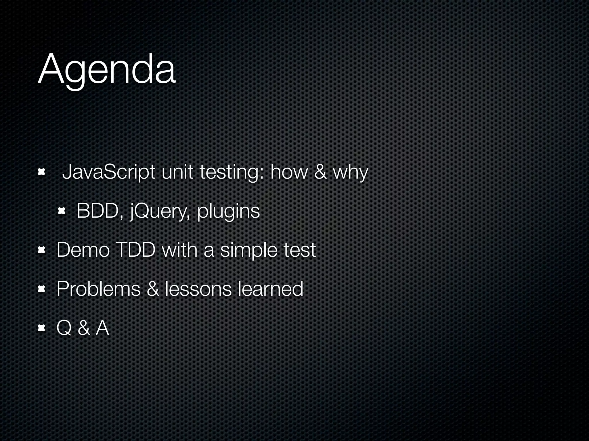 Agenda JavaScript unit testing: how & why BDD, jQuery, plugins Demo TDD with a simple test Problems & lessons learned Q&A 