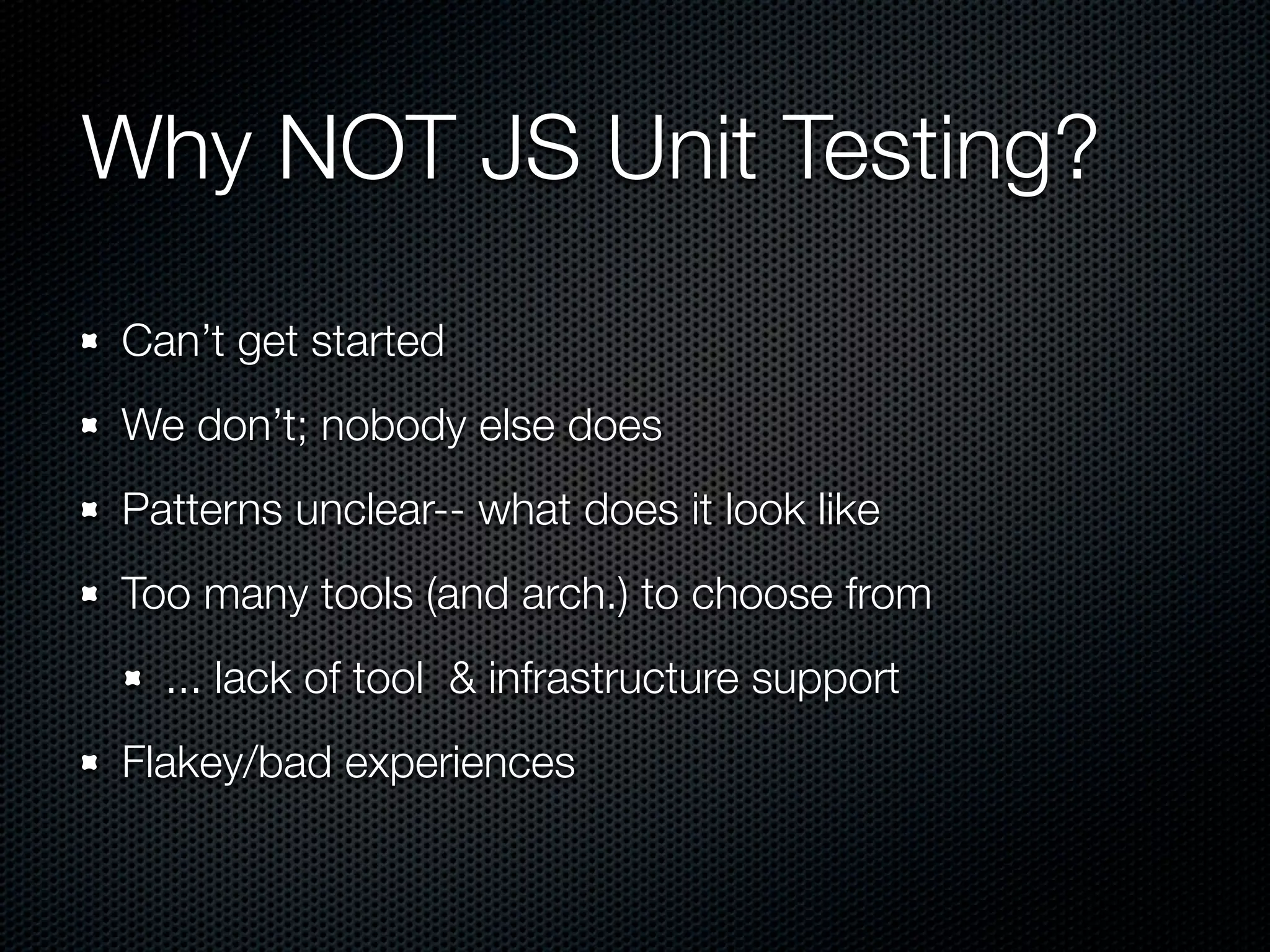 Why NOT JS Unit Testing? Can’t get started We don’t; nobody else does Patterns unclear-- what does it look like Too many tools (and arch.) to choose from ... lack of tool & infrastructure support Flakey/bad experiences 