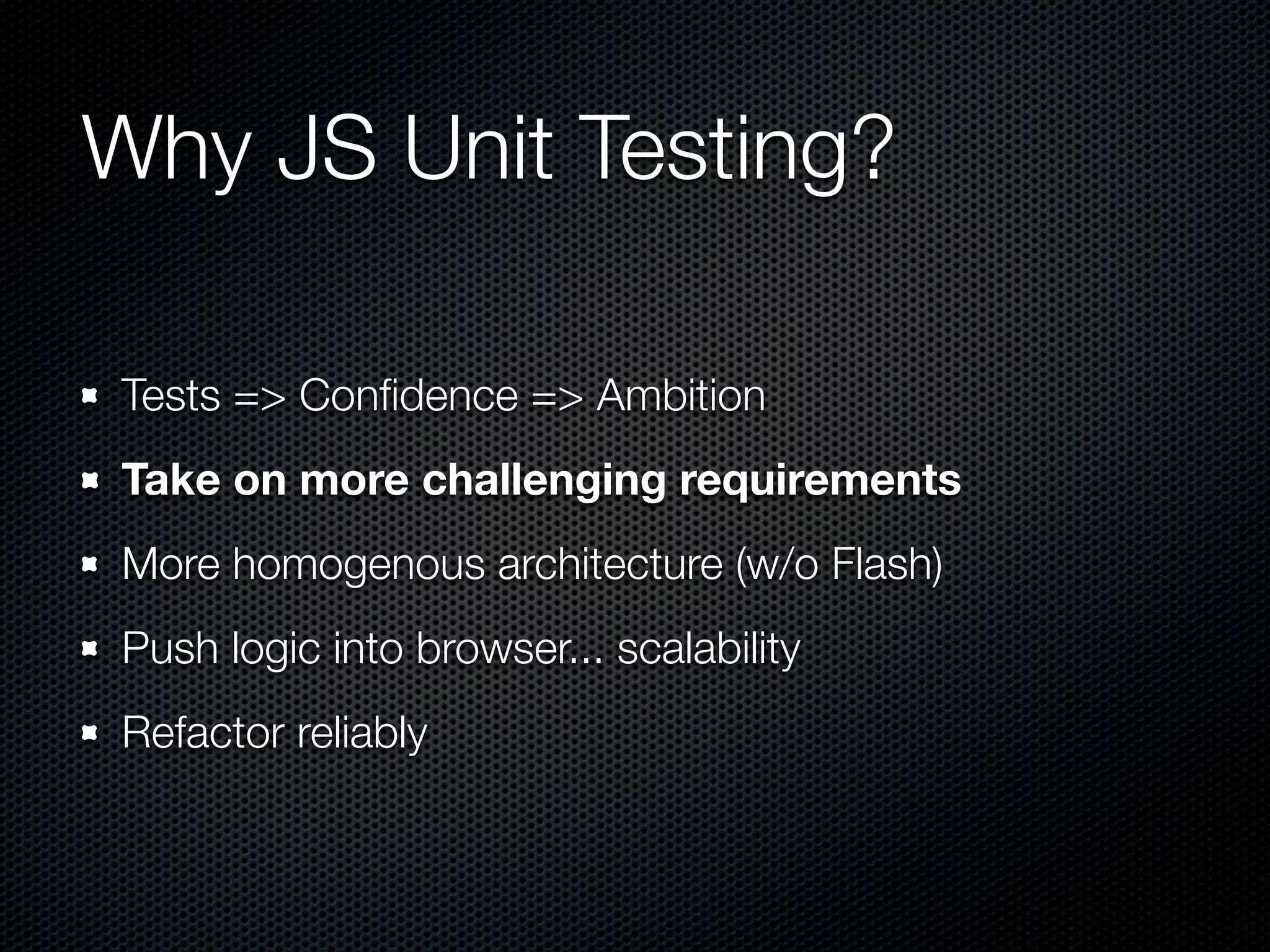 Why JS Unit Testing? Tests => Conﬁdence => Ambition Take on more challenging requirements More homogenous architecture (w/o Flash) Push logic into browser... scalability Refactor reliably 