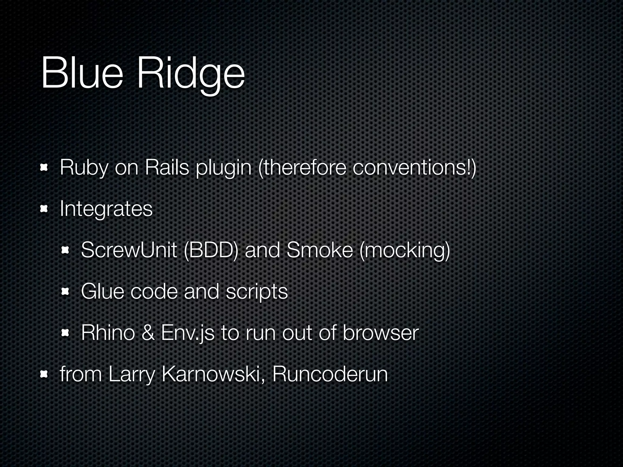 Blue Ridge Ruby on Rails plugin (therefore conventions!) Integrates ScrewUnit (BDD) and Smoke (mocking) Glue code and scripts Rhino & Env.js to run out of browser from Larry Karnowski, Runcoderun 