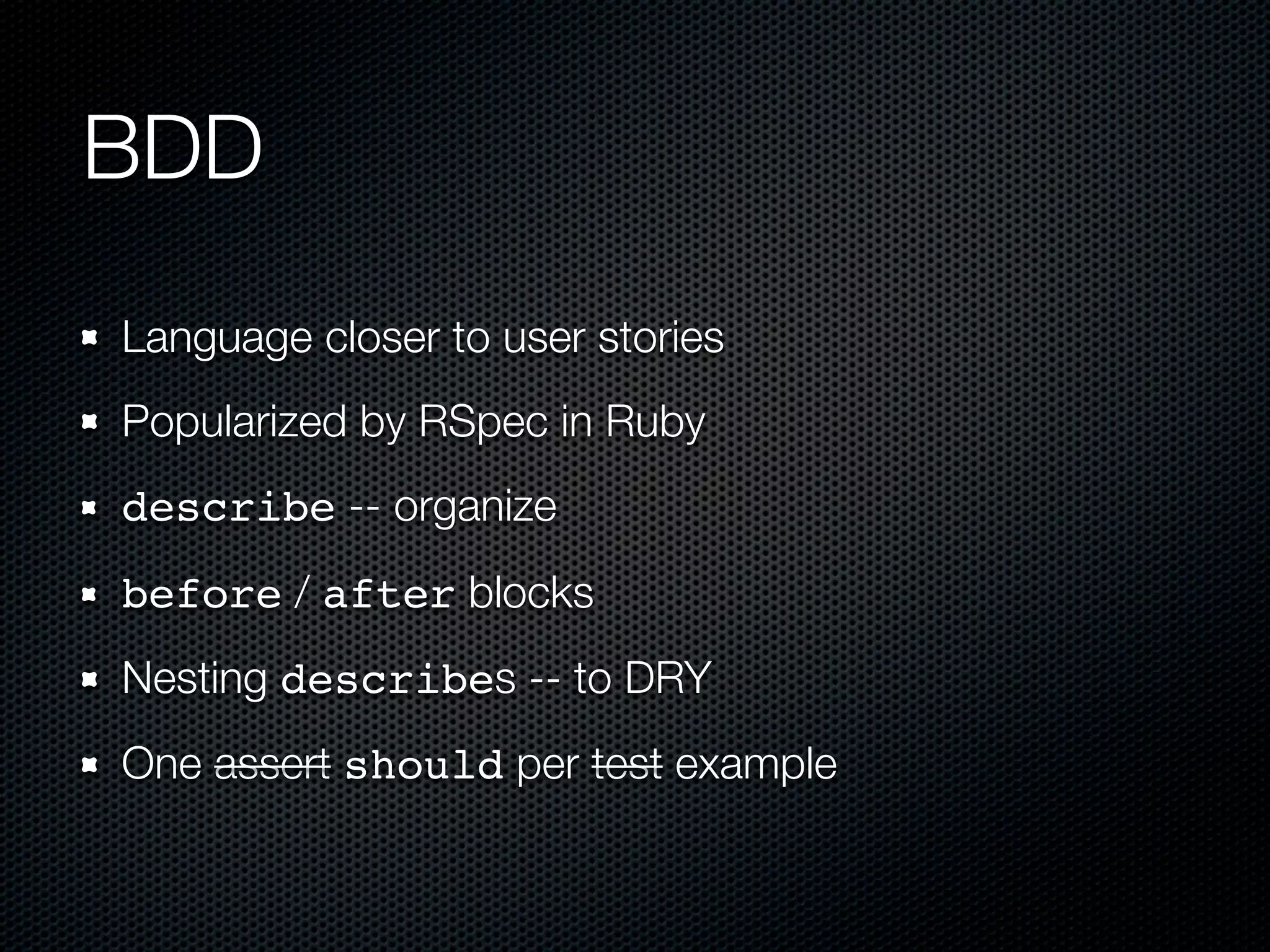 BDD Language closer to user stories Popularized by RSpec in Ruby describe -- organize before / after blocks Nesting describes -- to DRY One assert should per test example 