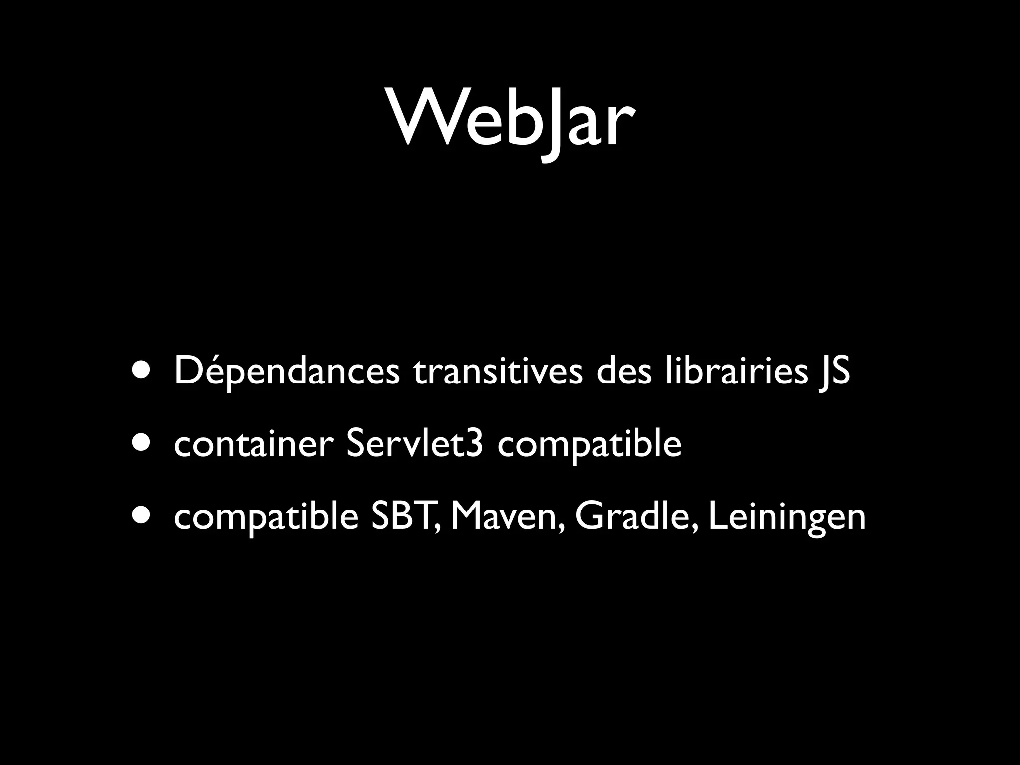 WebJar
• Dépendances transitives des librairies JS
• container Servlet3 compatible
• compatible SBT, Maven, Gradle, Leiningen

 
