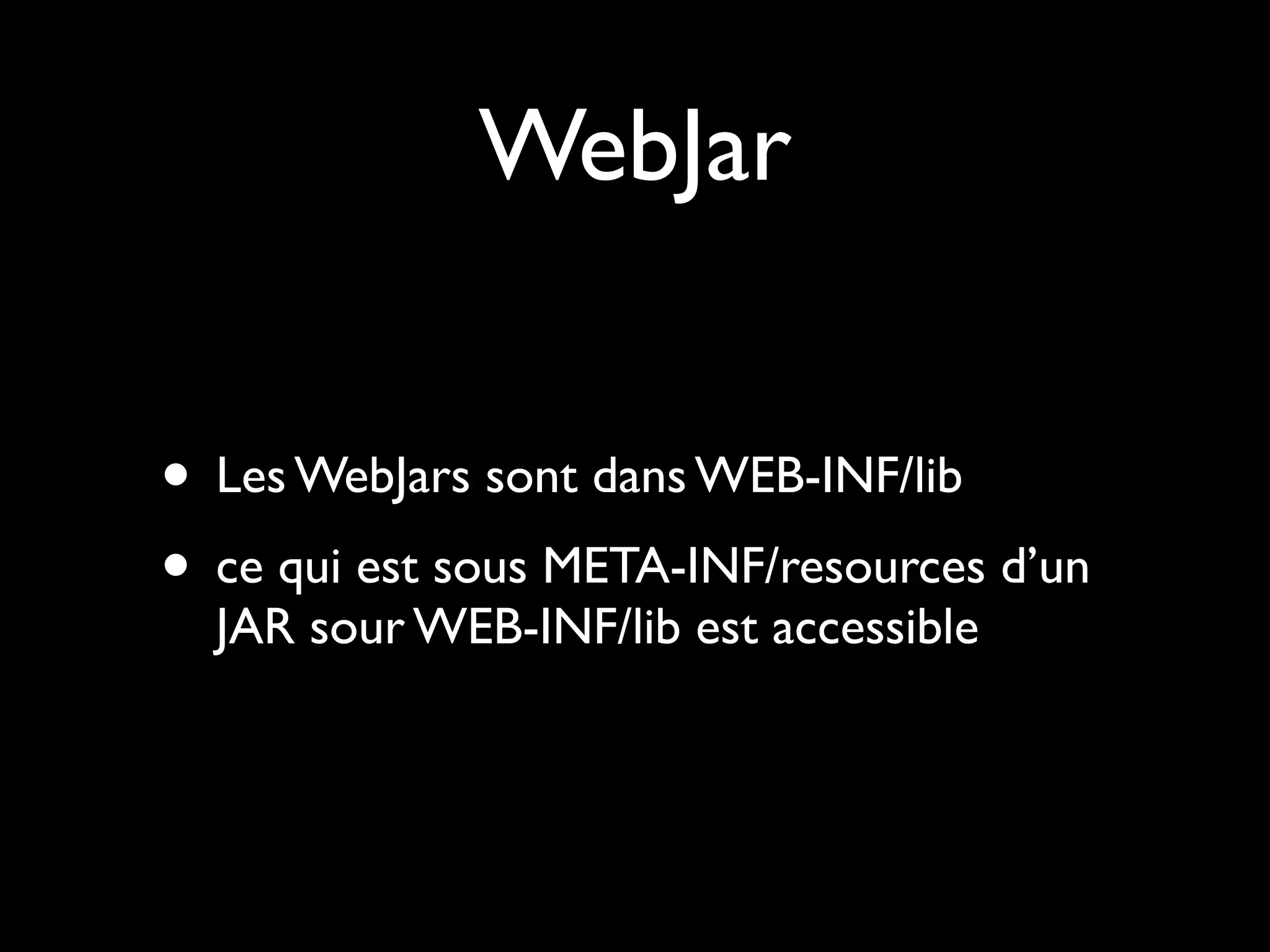 WebJar
• Les WebJars sont dans WEB-INF/lib
• ce qui est sous META-INF/resources d’un
JAR sour WEB-INF/lib est accessible

 
