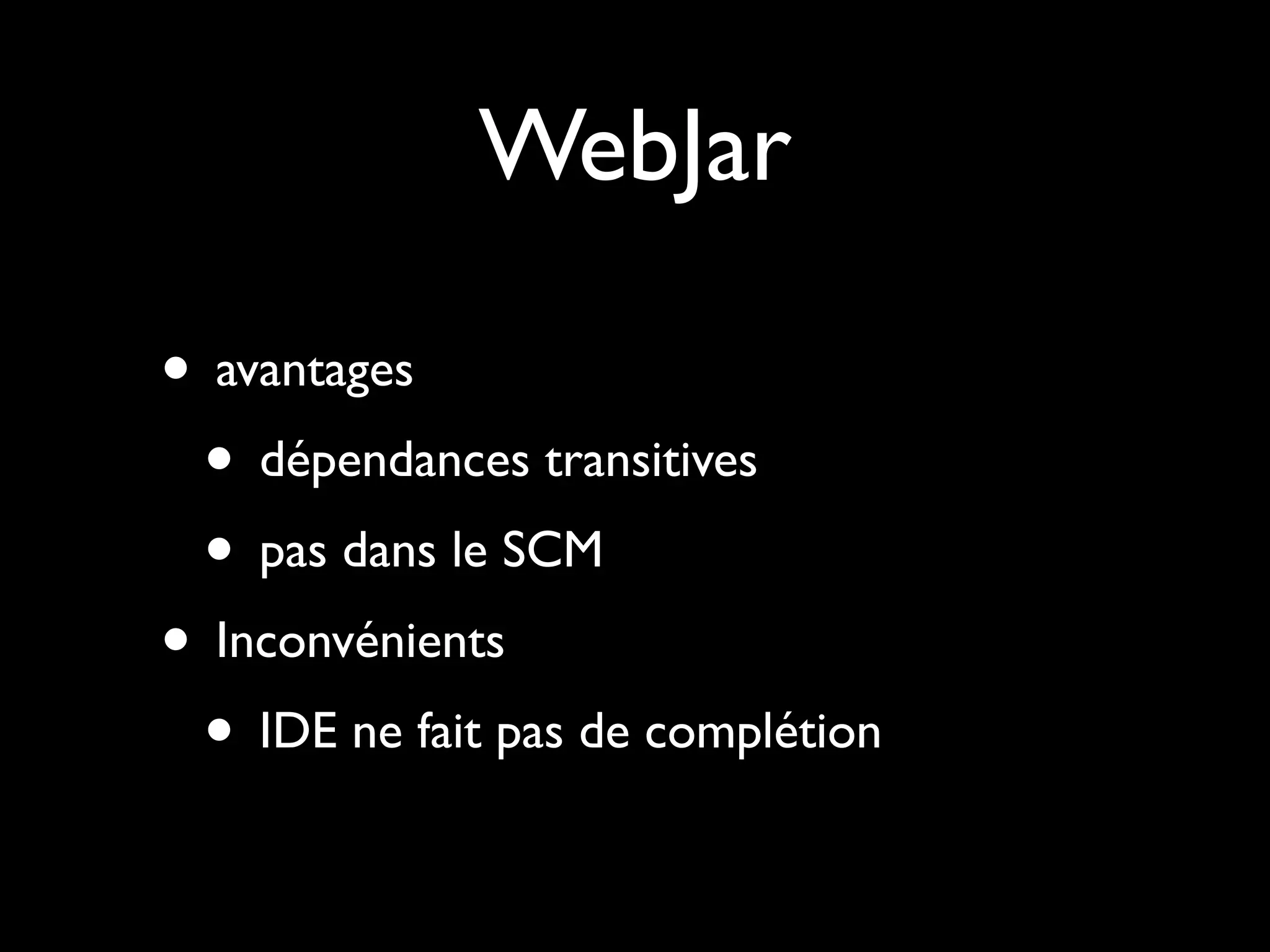 WebJar
• avantages
• dépendances transitives
• pas dans le SCM
• Inconvénients
• IDE ne fait pas de complétion

 