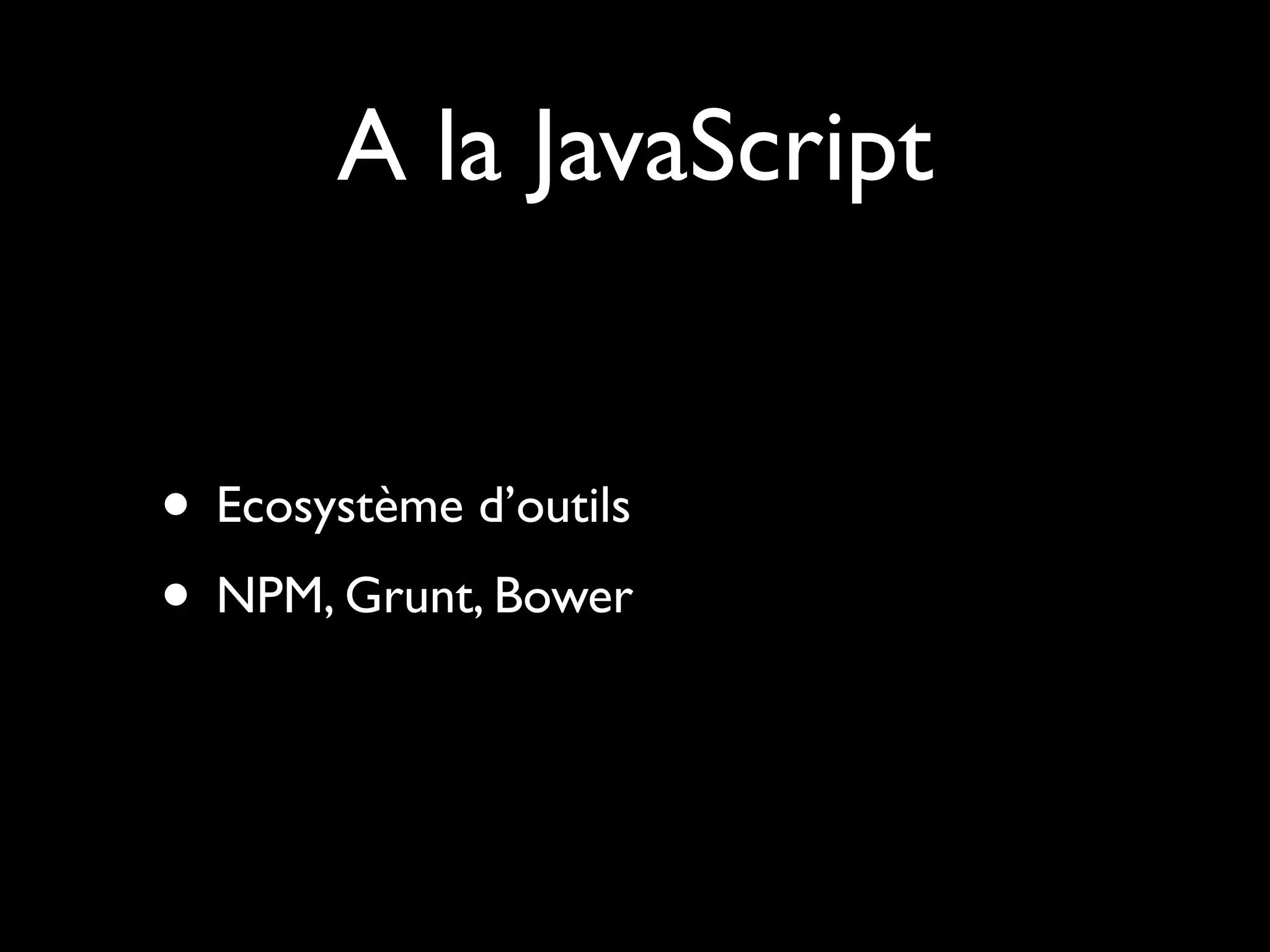 A la JavaScript
• Ecosystème d’outils
• NPM, Grunt, Bower

 