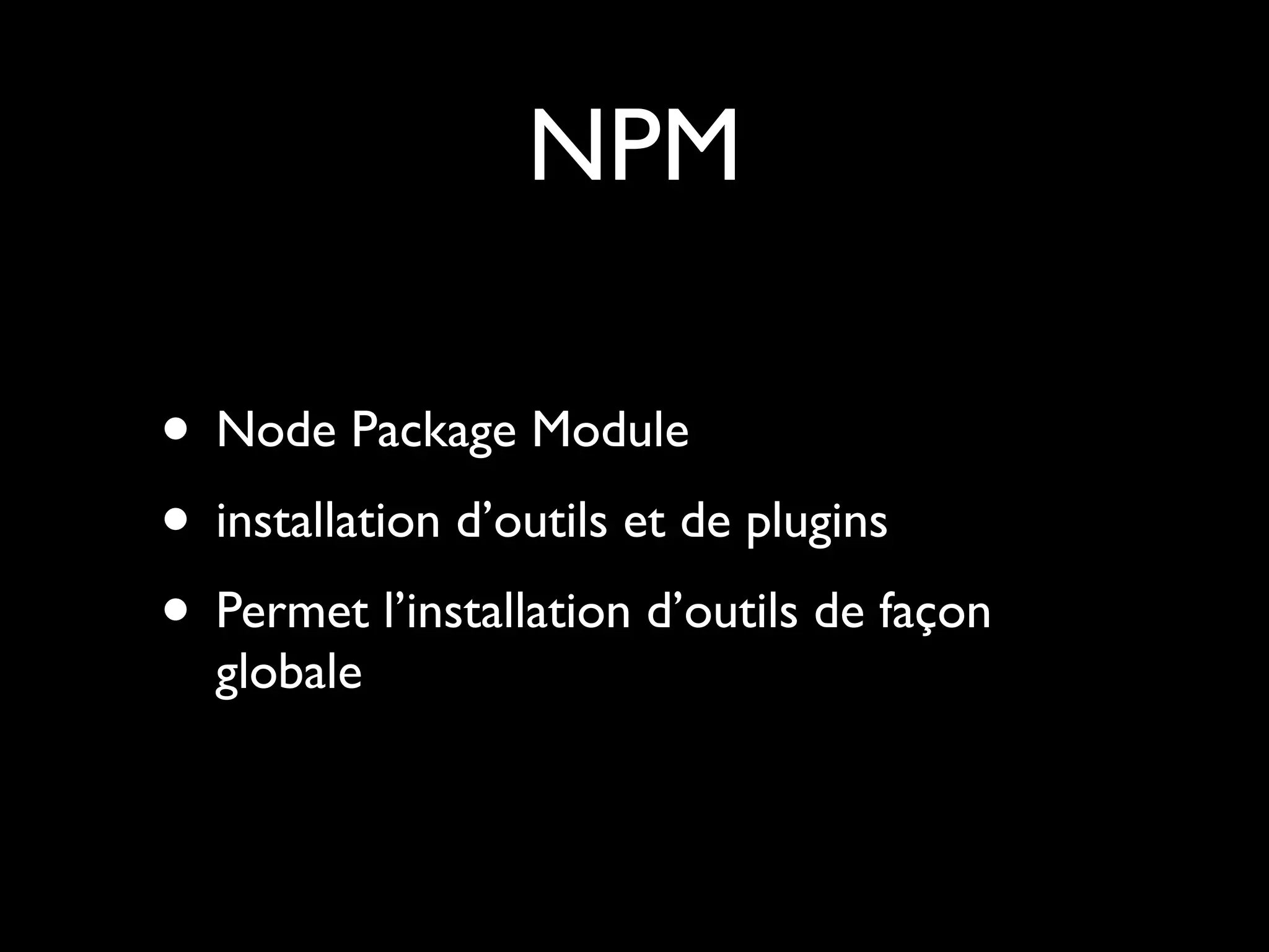 NPM
• Node Package Module
• installation d’outils et de plugins
• Permet l’installation d’outils de façon
globale

 