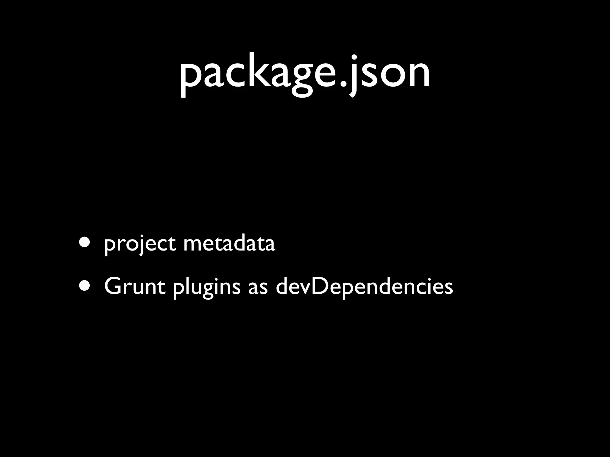 package.json
• project metadata
• Grunt plugins as devDependencies

 