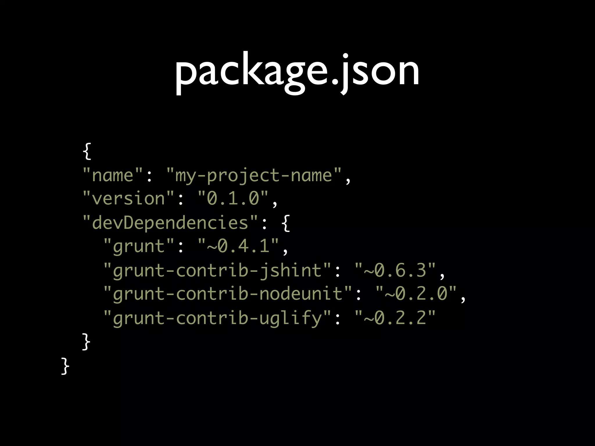 package.json
{
"name": "my-project-name",
"version": "0.1.0",
"devDependencies": {
"grunt": "~0.4.1",
"grunt-contrib-jshint": "~0.6.3",
"grunt-contrib-nodeunit": "~0.2.0",
"grunt-contrib-uglify": "~0.2.2"
}
}

 