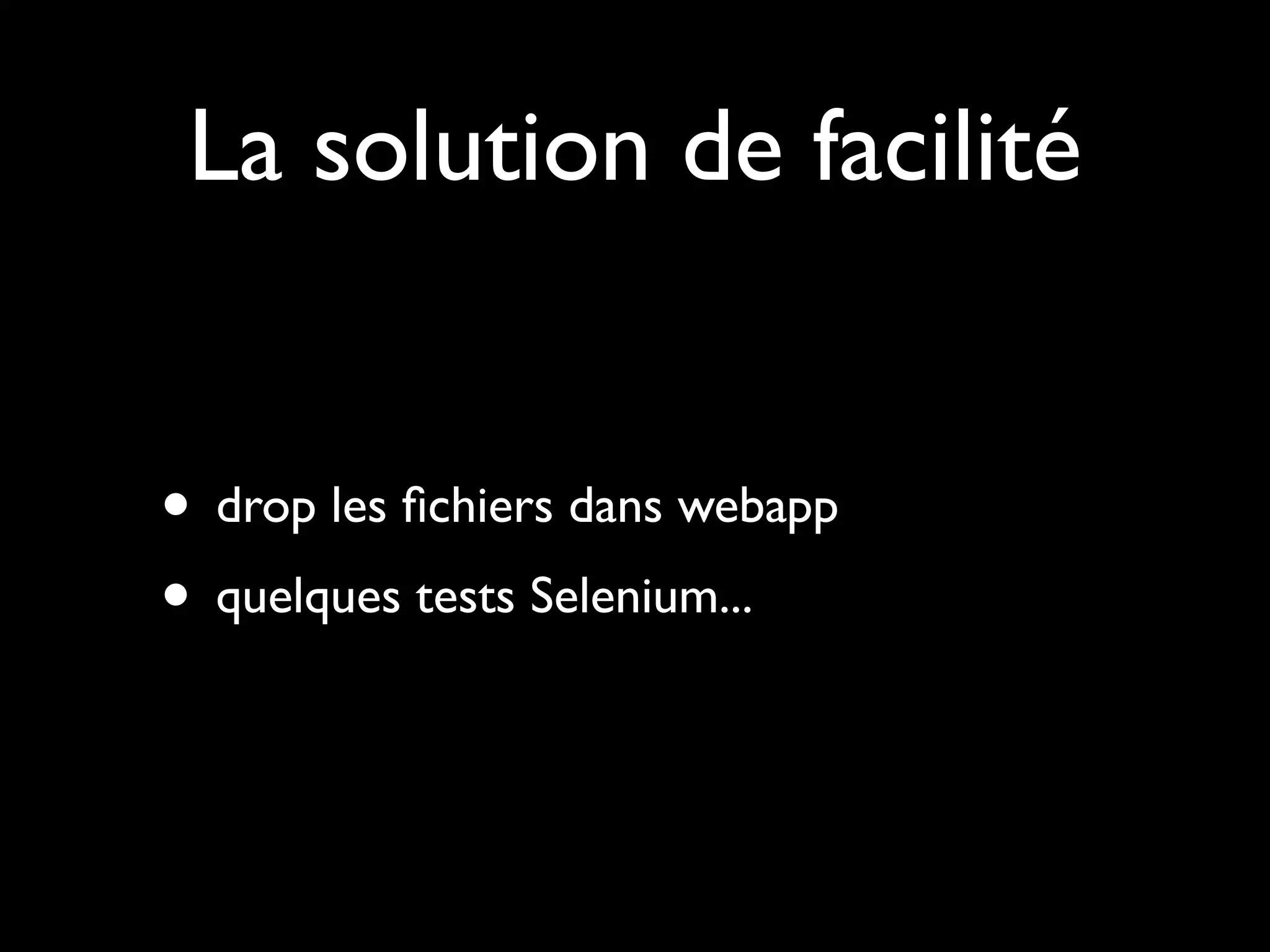 La solution de facilité
• drop les ﬁchiers dans webapp
• quelques tests Selenium...

 